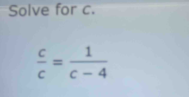 Solve for c.
 c/c = 1/c-4 