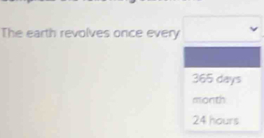 The earth revolves once every
365 days
month
24 hours