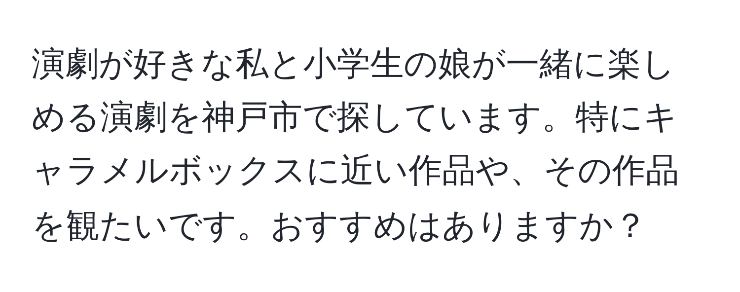 演劇が好きな私と小学生の娘が一緒に楽しめる演劇を神戸市で探しています。特にキャラメルボックスに近い作品や、その作品を観たいです。おすすめはありますか？