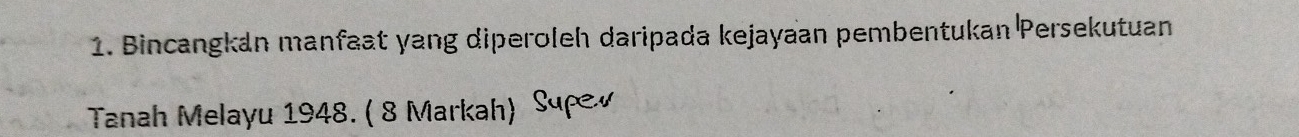 Bincangkán manfaat yang diperoleh daripada kejayaan pembentukan Persekutuan 
Tanah Melayu 1948. ( 8 Markah) Supew