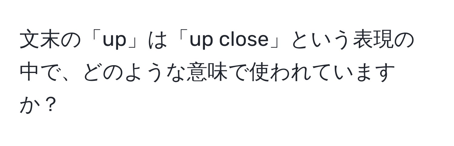 文末の「up」は「up close」という表現の中で、どのような意味で使われていますか？