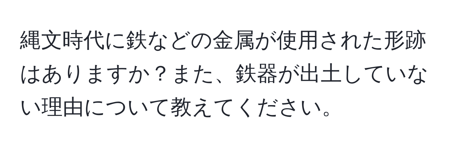 縄文時代に鉄などの金属が使用された形跡はありますか？また、鉄器が出土していない理由について教えてください。