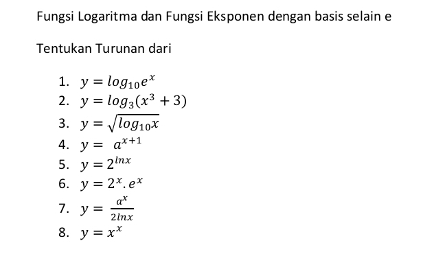 Fungsi Logaritma dan Fungsi Eksponen dengan basis selain e 
Tentukan Turunan dari 
1. y=log _10e^x
2. y=log _3(x^3+3)
3. y=sqrt(log _10)x
4. y=a^(x+1)
5. y=2^(ln x)
6. y=2^x.e^x
7. y= a^x/2ln x 
8. y=x^x