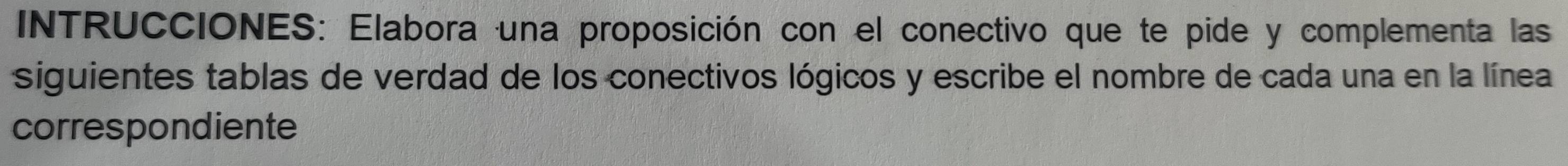 INTRUCCIONES: Elabora una proposición con el conectivo que te pide y complementa las 
siguientes tablas de verdad de los conectivos lógicos y escribe el nombre de cada una en la línea 
correspondiente