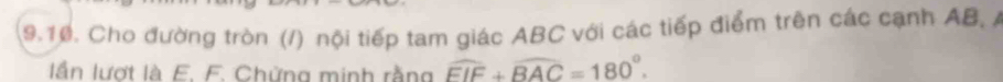 Cho đường tròn (/) nội tiếp tam giác ABC với các tiếp điểm trên các cạnh AB, A 
lần lượt là E. F. Chứng minh rằng widehat FIF+widehat BAC=180°.
