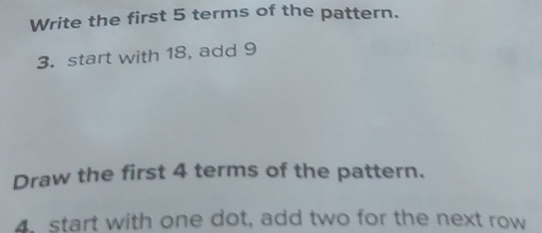 Write the first 5 terms of the pattern. 
3. start with 18, add 9
Draw the first 4 terms of the pattern. 
4. start with one dot, add two for the next row