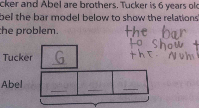 cker and Abel are brothers. Tucker is 6 years old 
bel the bar model below to show the relations . 
the problem. 
_ 
Tucker 
_ 
_ 
Abel 
_