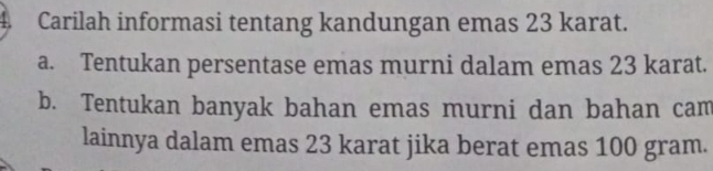 Carilah informasi tentang kandungan emas 23 karat. 
a. Tentukan persentase emas murni dalam emas 23 karat. 
b. Tentukan banyak bahan emas murni dan bahan cam 
lainnya dalam emas 23 karat jika berat emas 100 gram.