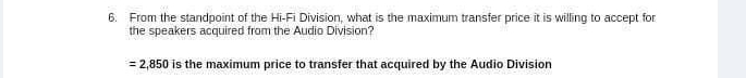 From the standpoint of the Hi-Fi Division, what is the maximum transfer price it is willing to accept for 
the speakers acquired from the Audio Division?
=2,850 is the maximum price to transfer that acquired by the Audio Division