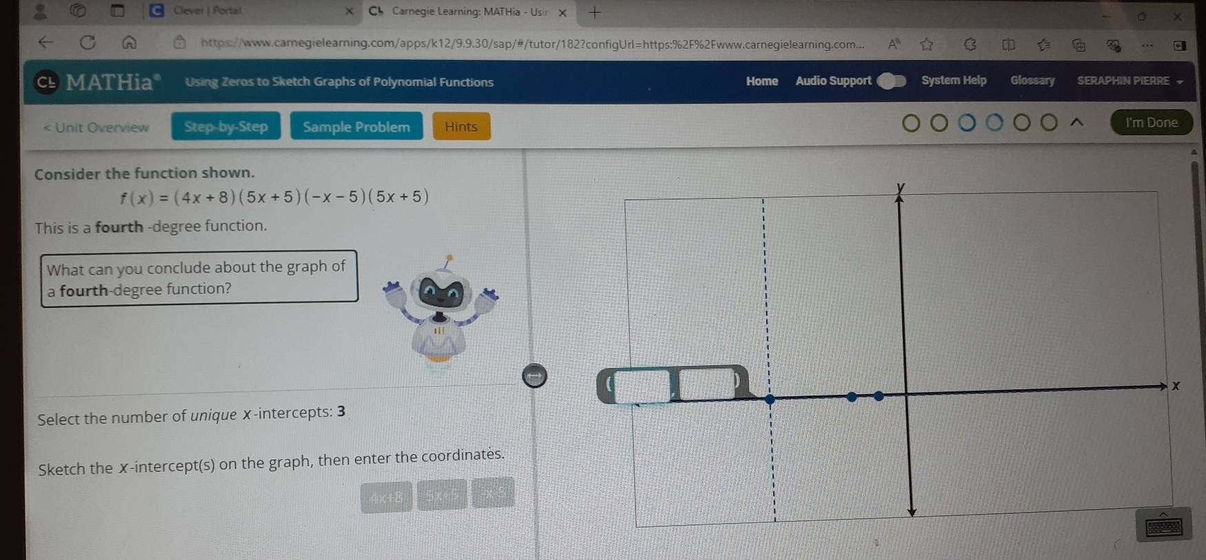 Clever | Portal Ch Carnegie Learning: MATHia - Usin X 
https://www.carnegielearning.com/apps/k12/9.9.30/sap/#/tutor/182?configUrl=https:%2F%2Fwww.carnegielearning.com... ☆ C do 
MATHia* Using Zeros to Sketch Graphs of Polynomial Functions Home Audio Support System Help Glossary SERAPHIN PIERRE ~