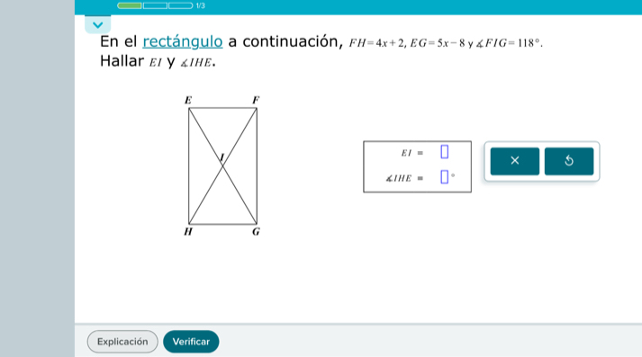 1/3 
En el rectángulo a continuación, FH=4x+2, EG=5x-8 γ ∠ FIG=118°. 
Hallar ε y ∠ IHE.
EI= bigcirc ×
∠ IHE= □ 
Explicación Verificar