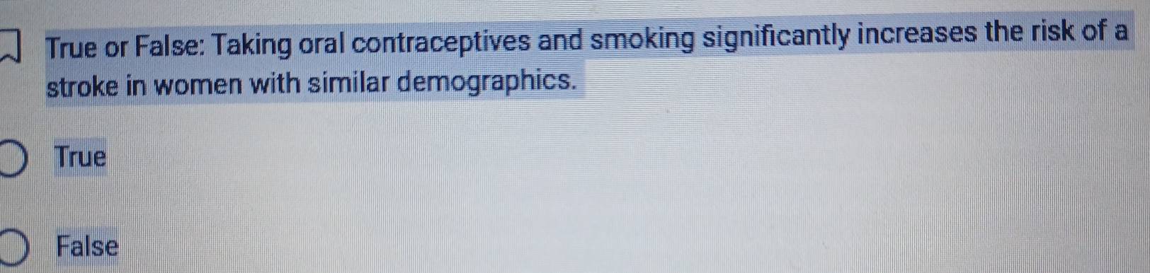 True or False: Taking oral contraceptives and smoking significantly increases the risk of a
stroke in women with similar demographics.
True
False