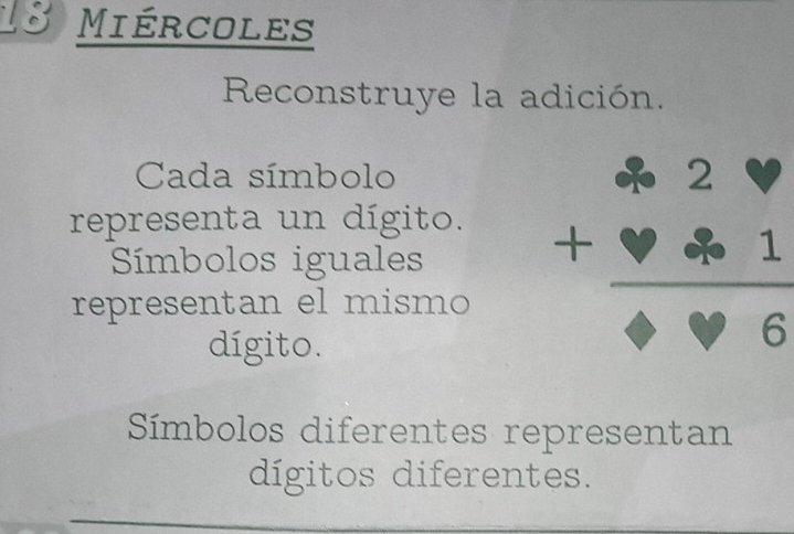 Miércoles 
Reconstruye la adición. 
Cada símbolo 
representa un dígito. 
Símbolos iguales 
representan el mismo 
dígito.
beginarrayr 3frac · beginarrayr 2 + 2/4 endarray
Símbolos diferentes representan 
dígitos diferentes.