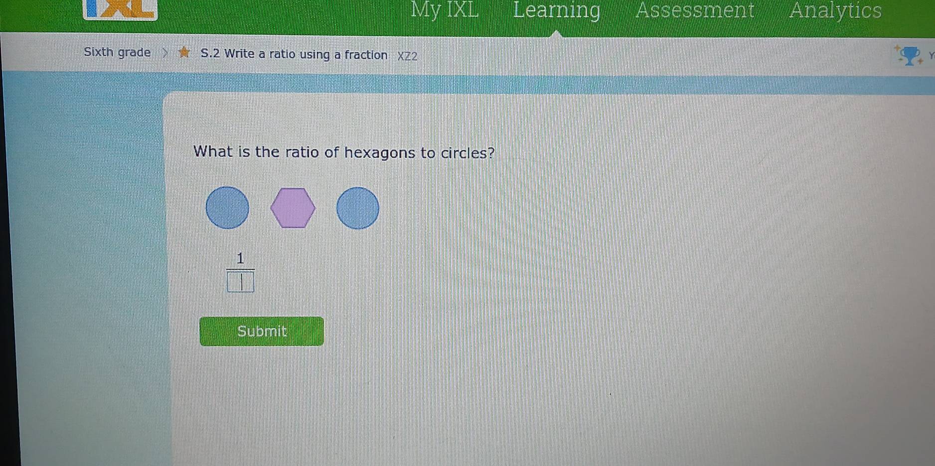 My IXL Learning Assessment Analytics 
Sixth grade S.2 Write a ratio using a fraction XZ2 
What is the ratio of hexagons to circles? 
 1/□   
Submit