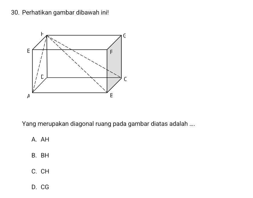 Perhatikan gambar dibawah ini!
Yang merupakan diagonal ruang pada gambar diatas adalah ....
A. AH
B. BH
C. CH
D. CG