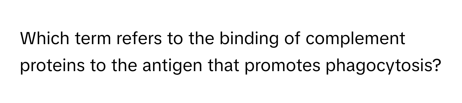 Which term refers to the binding of complement proteins to the antigen that promotes phagocytosis?