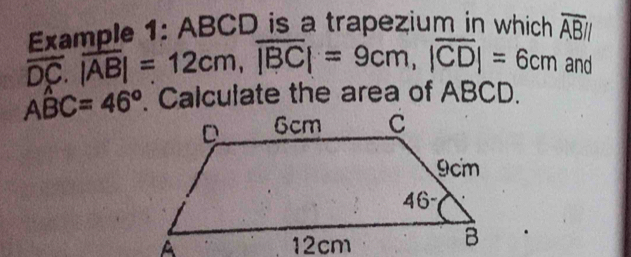 Fample 1: ABCD is a trapezium in which overline ABparallel
overline DC.|overline AB|=12cm,overline |BC|=9cm,|overline CD|=6cm and
Awidehat BC=46°. Calculate the area of ABCD.