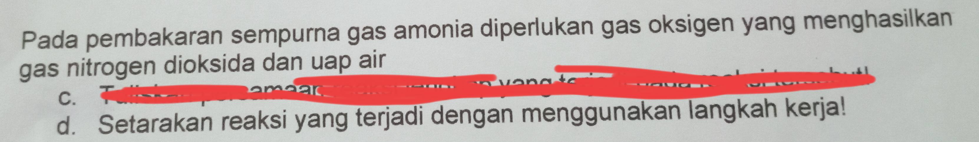 Pada pembakaran sempurna gas amonia diperlukan gas oksigen yang menghasilkan 
gas nitrogen dioksida dan uap air 
C. 
d. Setarakan reaksi yang terjadi dengan menggunakan langkah kerja!