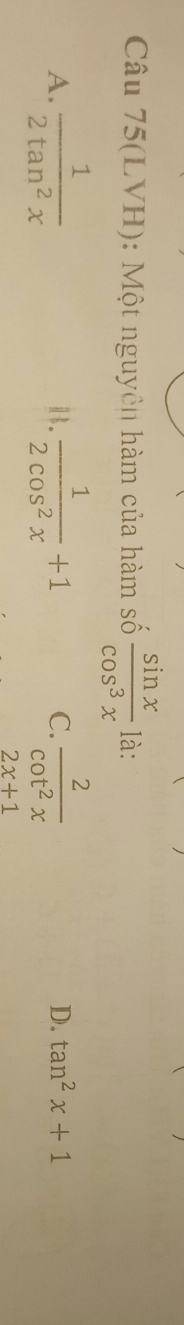 Câu 75(LVH): Một nguyên hàm của hàm số  sin x/cos^3x  là:
A.  1/2tan^2x   1/2cos^2x +1  2/cot^2x 
i.
C.
D. tan^2x+1
2x+1