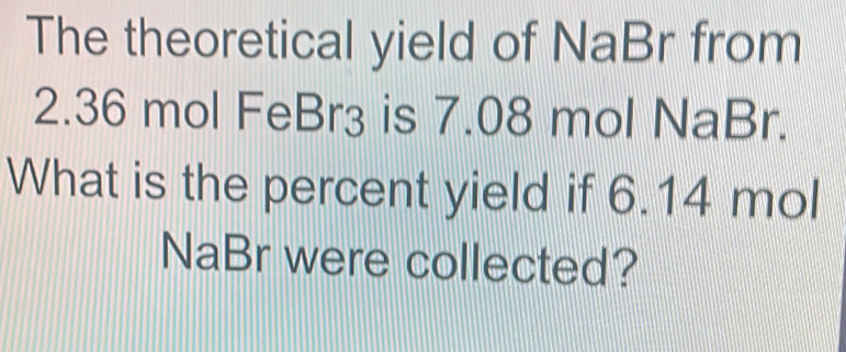 The theoretical yield of NaBr from
2.36 mol FeBr₃ is 7.08 mol NaBr. 
What is the percent yield if 6.14 mol
NaBr were collected?