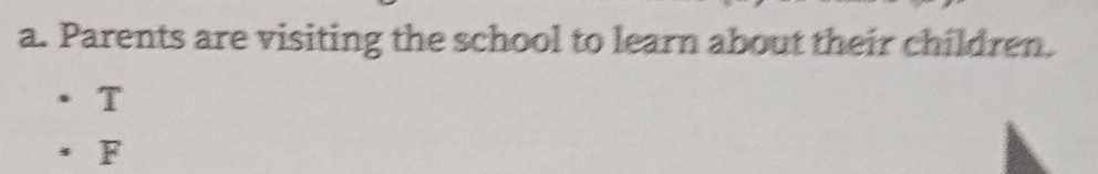 Parents are visiting the school to learn about their children. 
T 
F