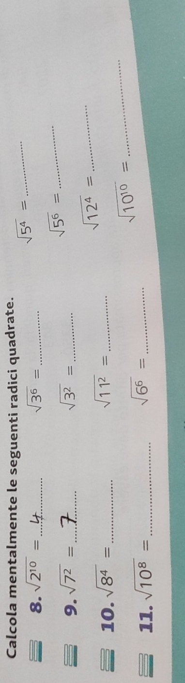 Calcola mentalmente le seguenti radici quadrate. 
8. sqrt(2^(10))= _ sqrt(3^6)= _
sqrt(5^4)= _ 
9. sqrt(7^2)= _ sqrt(3^2)= _
sqrt(5^6)= _ 
_ sqrt(12^4)=
10. sqrt(8^4)= _ sqrt(11^2)= _
sqrt(10^(10))=
_ 
11. sqrt(10^8)= _
sqrt(6^6)= _