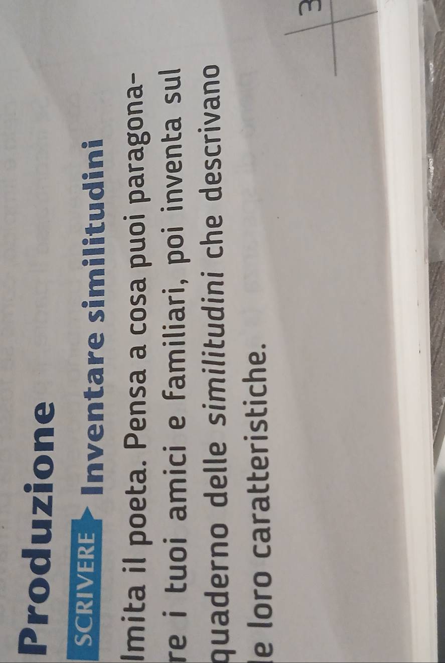 Produzione 
SCRIVERE Inventare similitudini 
Imita il poeta. Pensa a cosa puoi paragona- 
re i tuoi amici e familiari, poi inventa sul 
quaderno delle similitudini che descrivano 
le loro caratteristiche.