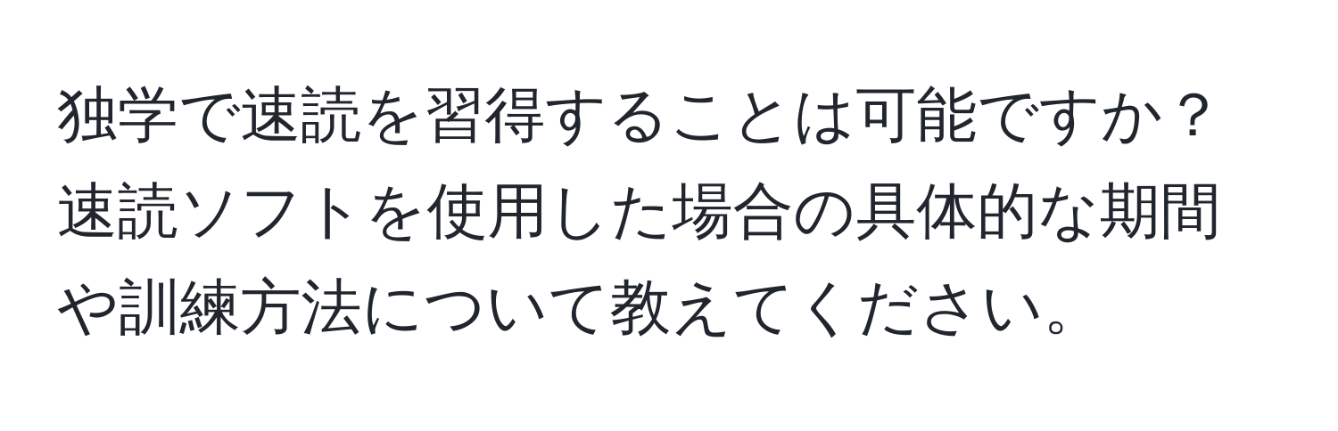 独学で速読を習得することは可能ですか？速読ソフトを使用した場合の具体的な期間や訓練方法について教えてください。