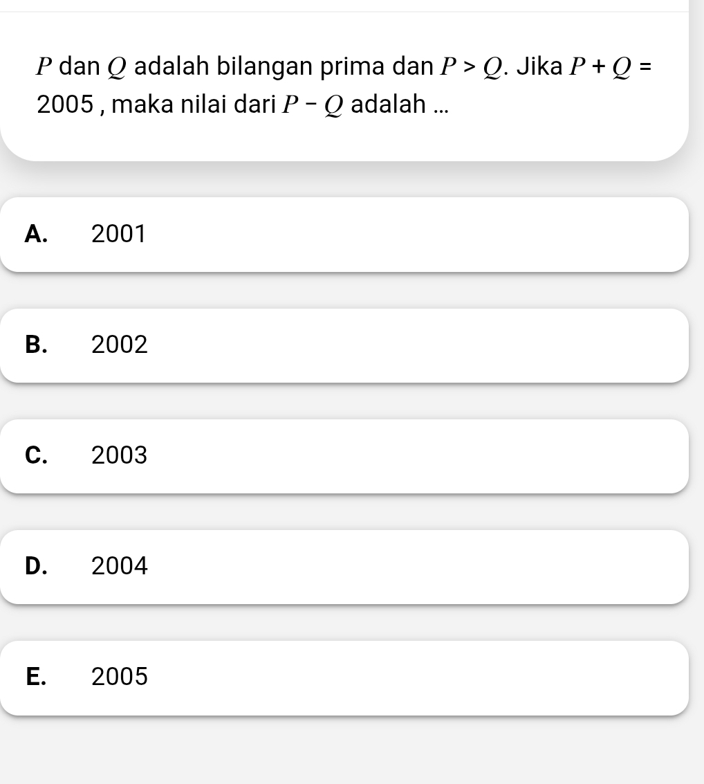 P dan Q adalah bilangan prima dan P>Q. Jika P+Q=
2005 , maka nilai dari P-Q adalah ...
A. 2001
B. 2002
C. 2003
D. 2004
E. 2005