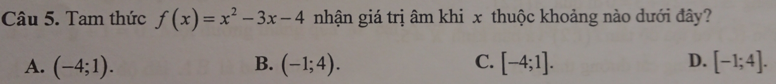 Tam thức f(x)=x^2-3x-4 nhận giá trị âm khi x thuộc khoảng nào dưới đây?
A. (-4;1). B. (-1;4). C. [-4;1]. D. [-1;4].