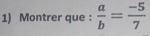 Montrer que :  a/b = (-5)/7 