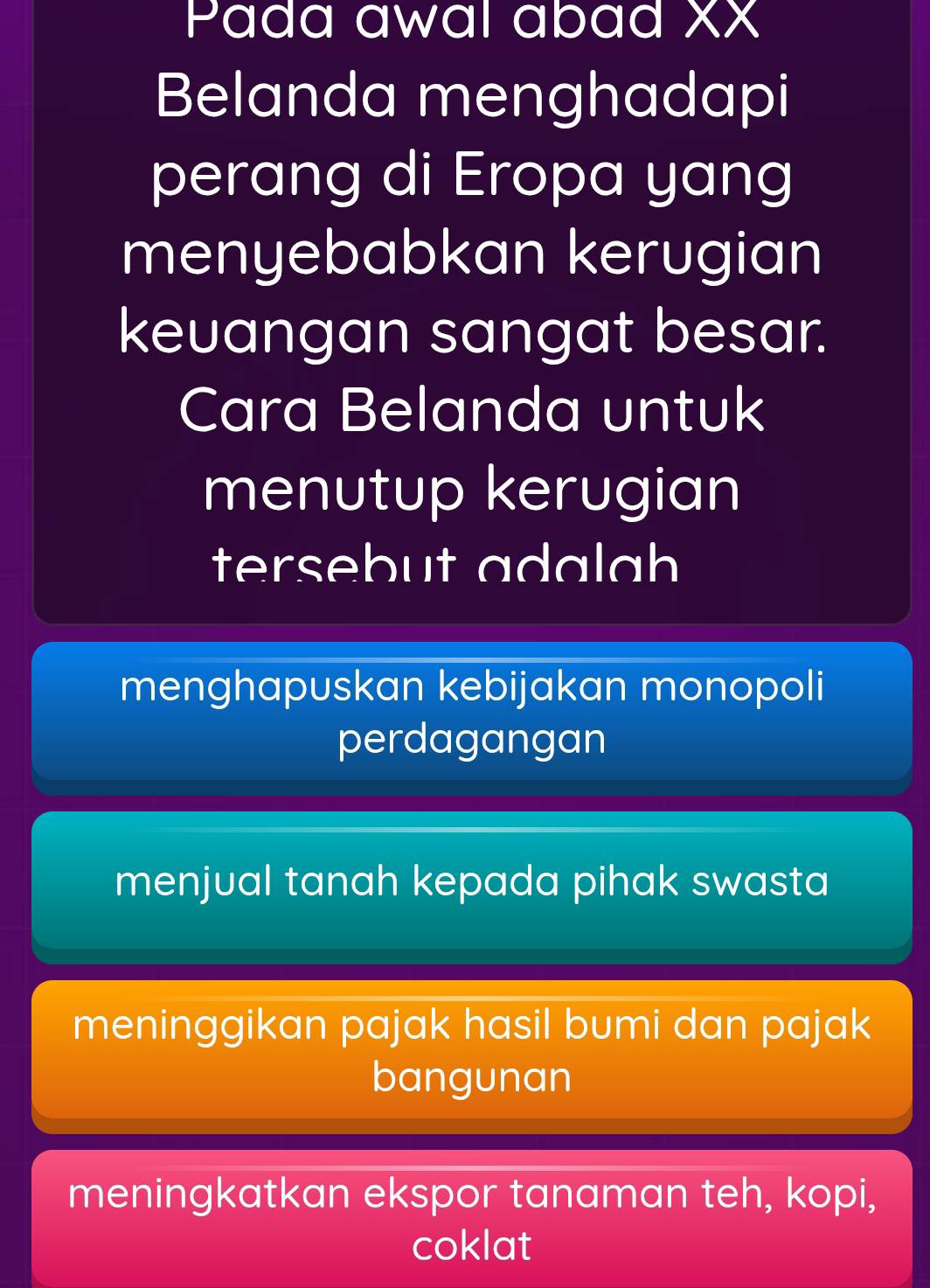 Pada awal abad XX
Belanda menghadapi
perang di Eropa yang
menyebabkan kerugian
keuangan sangat besar.
Cara Belanda untuk
menutup kerugian
tersebut adalah
menghapuskan kebijakan monopoli
perdagangan
menjual tanah kepada pihak swasta
meninggikan pajak hasil bumi dan pajak
bangunan
meningkatkan ekspor tanaman teh, kopi,
coklat