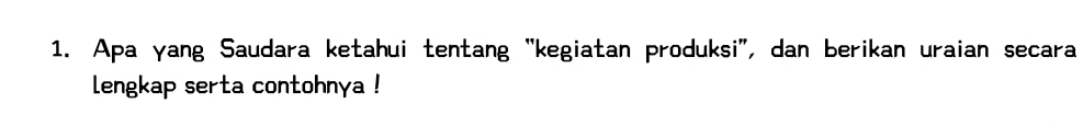 Apa γang Saudara ketahui tentang “kegiatan produksi”, dan berikan uraian secara 
lengkap serta contohnya !