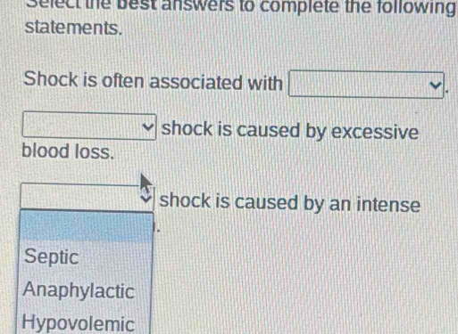 Select the best answers to complete the following
statements.
Shock is often associated with 1111 vee
[(4)(1)]
shock is caused by excessive
blood loss.
shock is caused by an intense
Septic
Anaphylactic
Hypovolemic