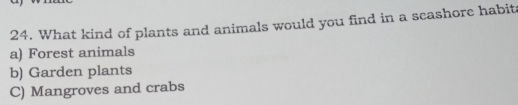 What kind of plants and animals would you find in a seashore habit
a) Forest animals
b) Garden plants
C) Mangroves and crabs