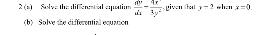 2 (a) Solve the differential equation  dy/dx = 4x^3/3y^2  , given that y=2 when x=0. 
(b) Solve the differential equation