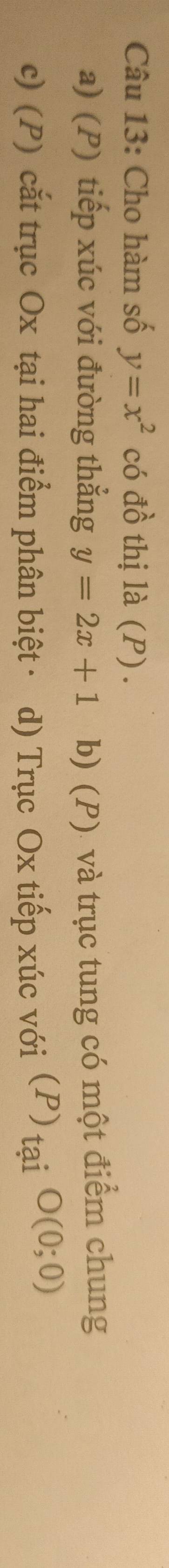 Cho hàm số y=x^2 có đồ thị là (P) .
a) (P) tiếp xúc với đường thẳng y=2x+1 b) (P). và trục tung có một điểm chung
c) (P) cắt trục Ox tại hai điểm phân biệt· d) Trục Ox tiếp xúc với (P)_tai O(0;0)