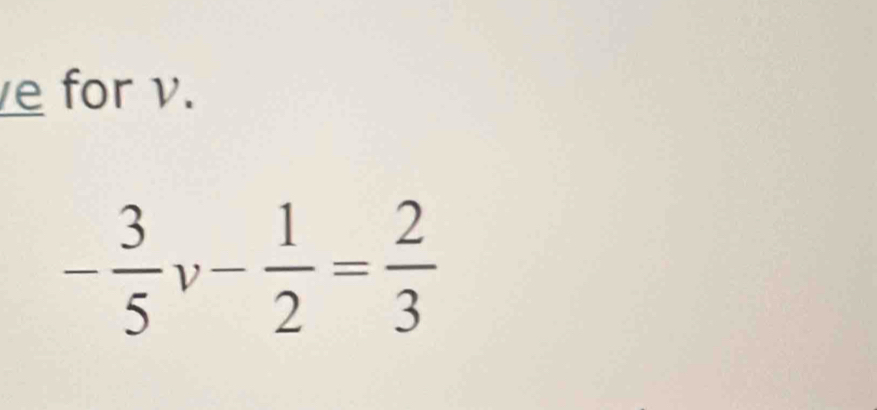 for v.
- 3/5 v- 1/2 = 2/3 