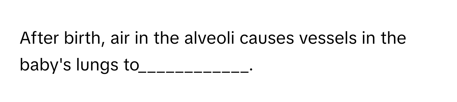 After birth, air in the alveoli causes vessels in the baby's lungs to____________.