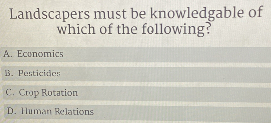 Landscapers must be knowledgable of
which of the following?
A. Economics
B. Pesticides
C. Crop Rotation
D. Human Relations