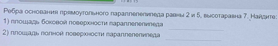 Ребра основания прямоугольного параллелепипеда равны 2 и 5, высотаравна 7. Найдите: 
_ 
1) плошадь боковой πоверхности πараллелелиледа 
_ 
2) плошадь πолной ловерхности параллелелиπеда