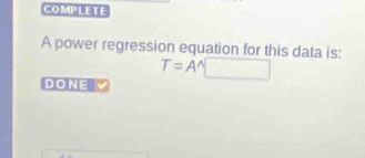 COMPLETE 
A power regression equation for this data is:
T=Asqrt() / 
DONE