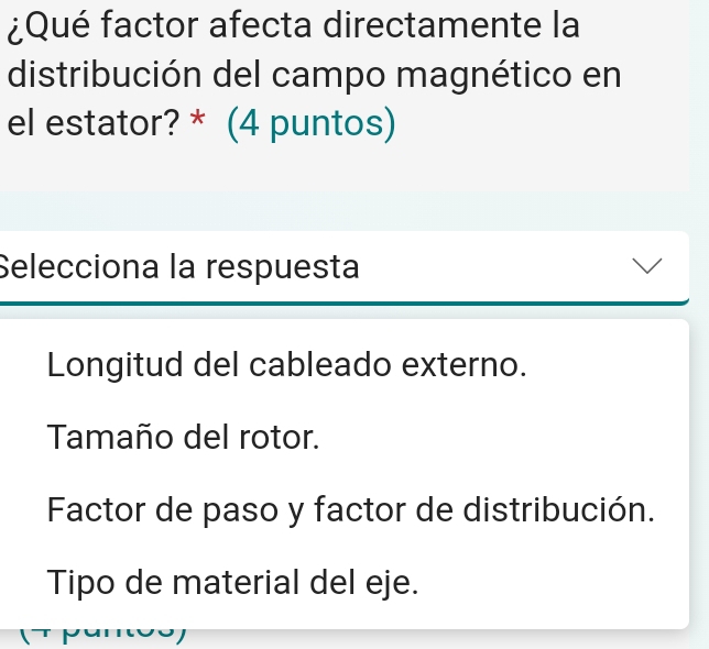 ¿Qué factor afecta directamente la
distribución del campo magnético en
el estator? * (4 puntos)
Selecciona la respuesta
Longitud del cableado externo.
Tamaño del rotor.
Factor de paso y factor de distribución.
Tipo de material del eje.