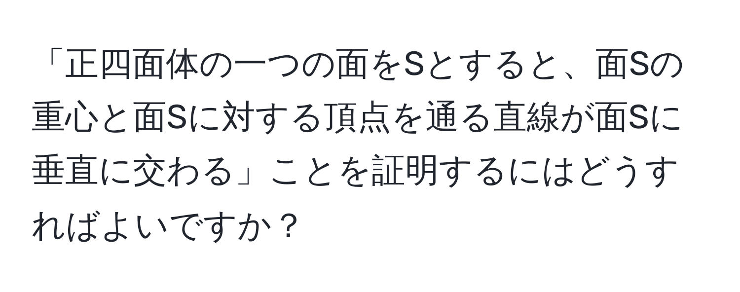 「正四面体の一つの面をSとすると、面Sの重心と面Sに対する頂点を通る直線が面Sに垂直に交わる」ことを証明するにはどうすればよいですか？