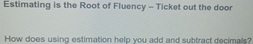 Estimating is the Root of Fluency - Ticket out the door 
How does using estimation help you add and subtract decimals?