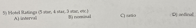 Hotel Ratings (5 star, 4 star, 3 star, etc.)
A) interval B) nominal C) ratio D) ordinal