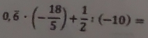 0,overline 6· (- 18/5 )+ 1/2 :(-10)=