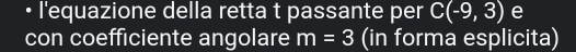 • l'equazione della retta t passante per C(-9,3) e 
con coefficiente angolare m=3 (in forma esplicita)