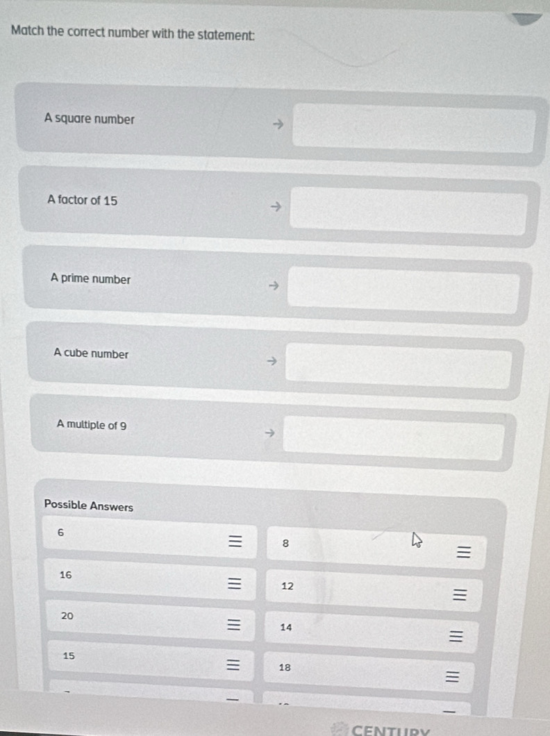 Match the correct number with the statement: 
A square number 
A factor of 15
A prime number 
A cube number 
A multiple of 9
Possible Answers
6
= 8
16
= 12
≡
20
14

15
: 18
century