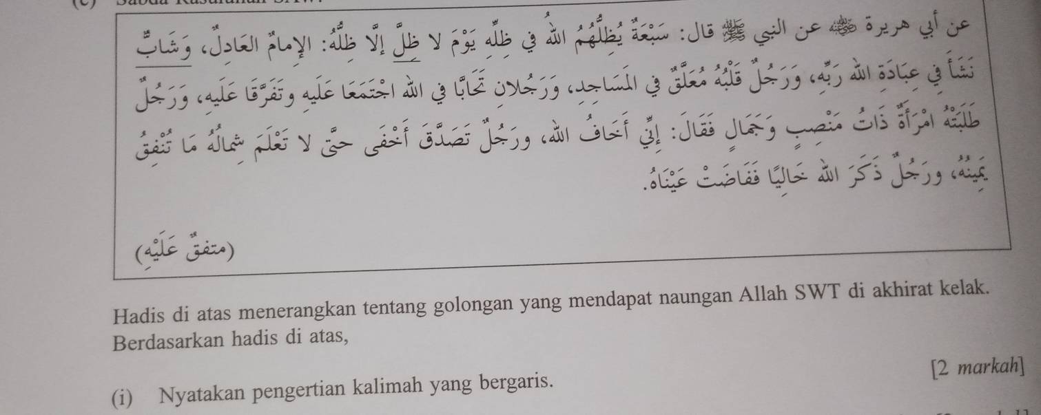 Hadis di atas menerangkan tentang golongan yang mendapat naungan Allah SWT di akhirat kelak. 
Berdasarkan hadis di atas, 
(i) Nyatakan pengertian kalimah yang bergaris. [2 markah]